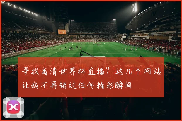 寻找高清世界杯直播？这几个网站让我不再错过任何精彩瞬间
