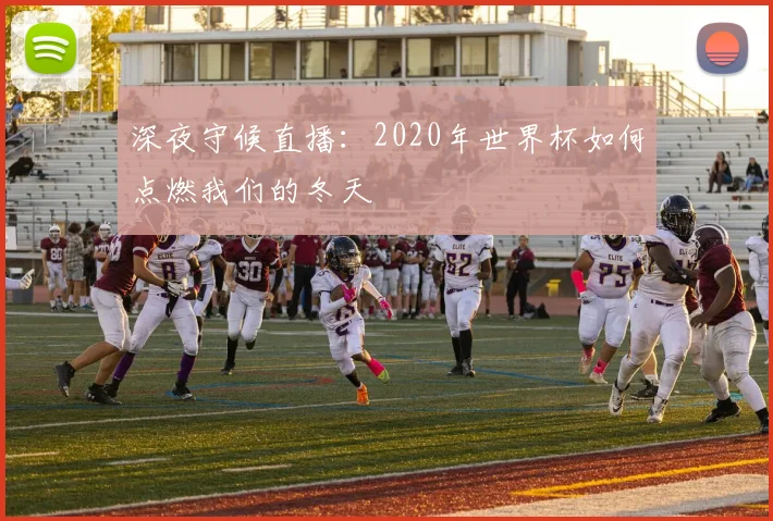 深夜守候直播：2020年世界杯如何点燃我们的冬天