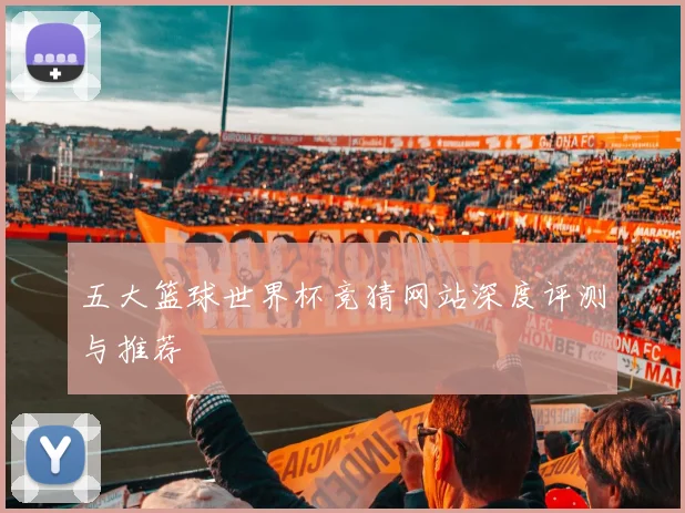 五大篮球世界杯竞猜网站深度评测与推荐