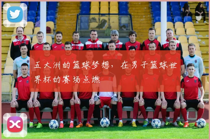 五大洲的篮球梦想，在男子篮球世界杯的赛场点燃