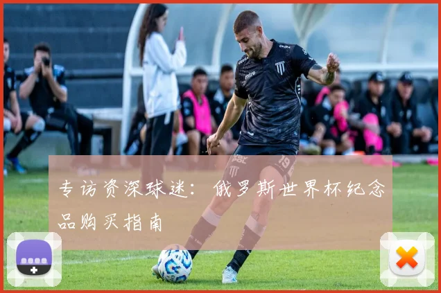 专访资深球迷：俄罗斯世界杯纪念品购买指南