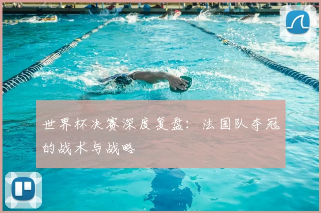 世界杯决赛深度复盘：法国队夺冠的战术与战略