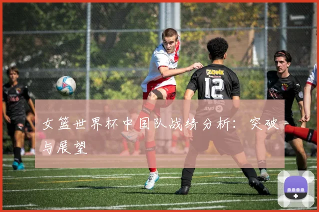 女篮世界杯中国队战绩分析：突破与展望