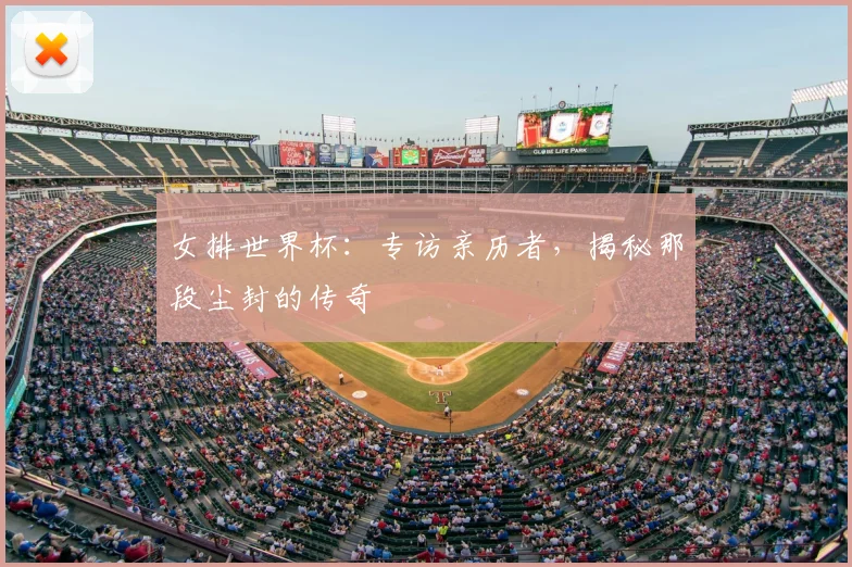 女排世界杯：专访亲历者，揭秘那段尘封的传奇