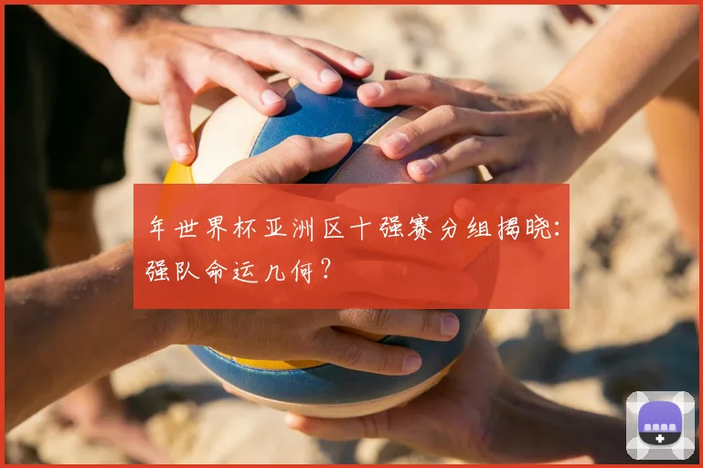 年世界杯亚洲区十强赛分组揭晓:强队命运几何?