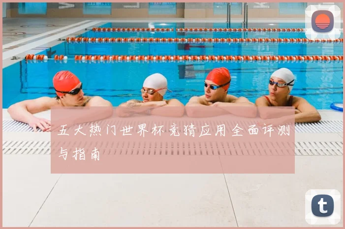 五大热门世界杯竞猜应用全面评测与指南