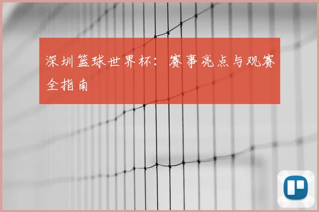 深圳篮球世界杯：赛事亮点与观赛全指南