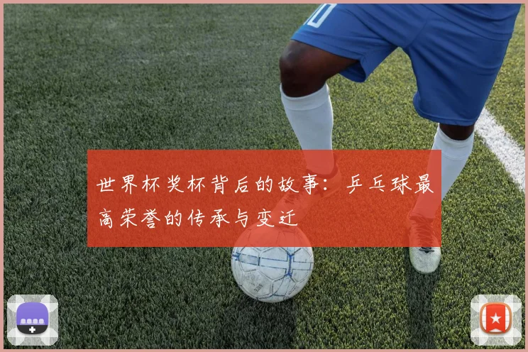 世界杯奖杯背后的故事：乒乓球最高荣誉的传承与变迁