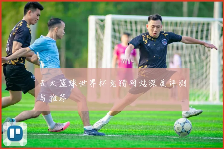 五大篮球世界杯竞猜网站深度评测与推荐