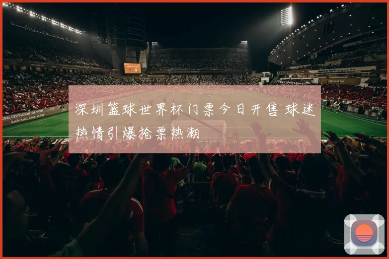 深圳篮球世界杯门票今日开售 球迷热情引爆抢票热潮