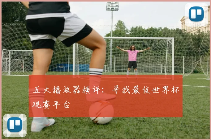 五大播放器横评：寻找最佳世界杯观赛平台