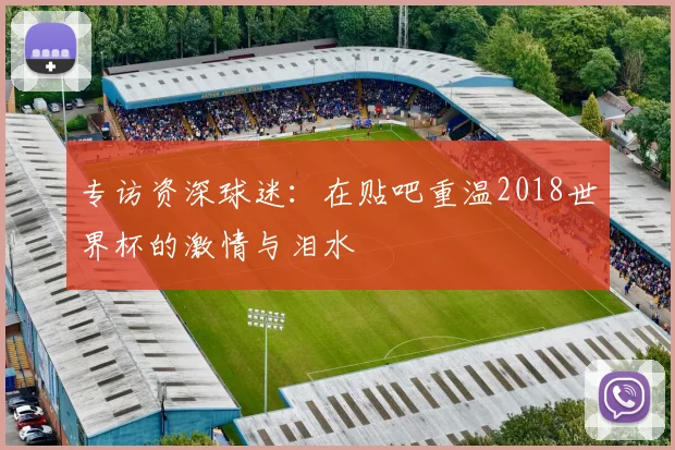 专访资深球迷：在贴吧重温2018世界杯的激情与泪水