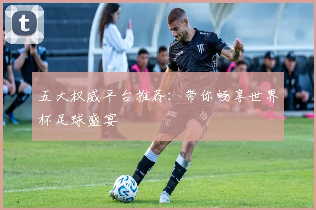 五大权威平台推荐：带你畅享世界杯足球盛宴