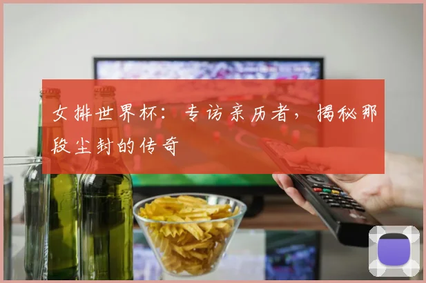 女排世界杯：专访亲历者，揭秘那段尘封的传奇