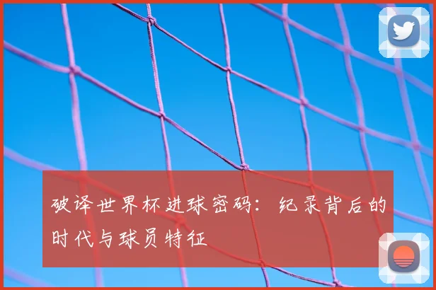 破译世界杯进球密码：纪录背后的时代与球员特征