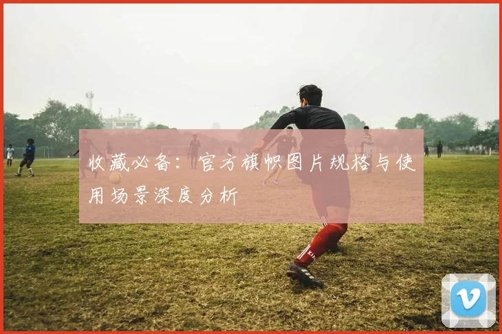 收藏必备：官方旗帜图片规格与使用场景深度分析