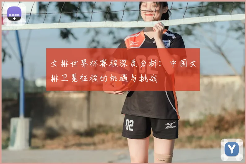 女排世界杯赛程深度分析：中国女排卫冕征程的机遇与挑战