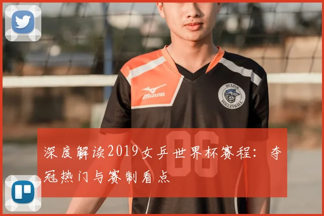 深度解读2019女乒世界杯赛程：夺冠热门与赛制看点