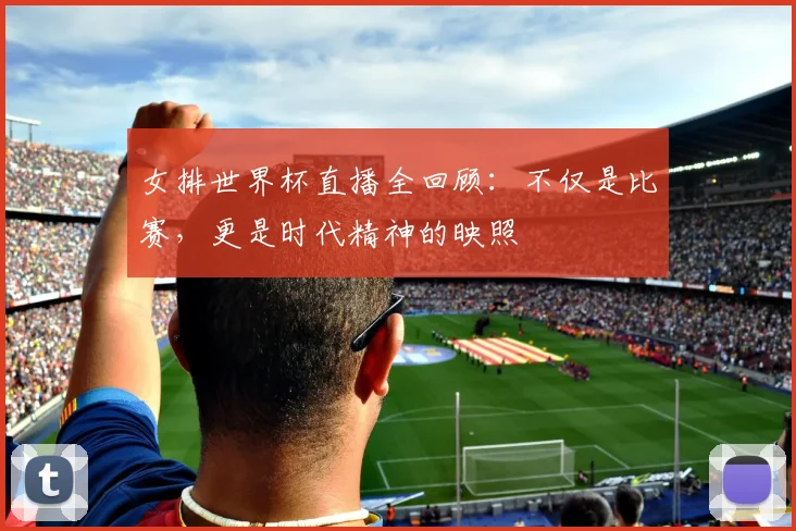 女排世界杯直播全回顾：不仅是比赛，更是时代精神的映照