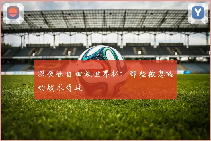 深夜独自回放世界杯：那些被忽略的战术奇迹