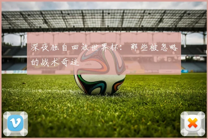 深夜独自回放世界杯：那些被忽略的战术奇迹