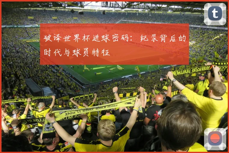 破译世界杯进球密码：纪录背后的时代与球员特征