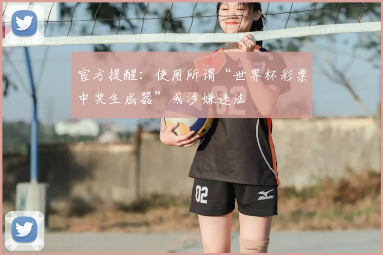 官方提醒：使用所谓“世界杯彩票中奖生成器”或涉嫌违法