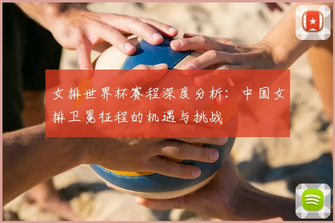 女排世界杯赛程深度分析：中国女排卫冕征程的机遇与挑战
